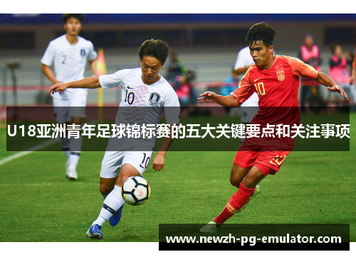U18亚洲青年足球锦标赛的五大关键要点和关注事项