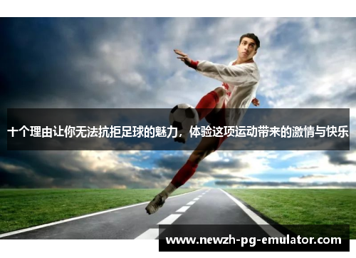 十个理由让你无法抗拒足球的魅力，体验这项运动带来的激情与快乐
