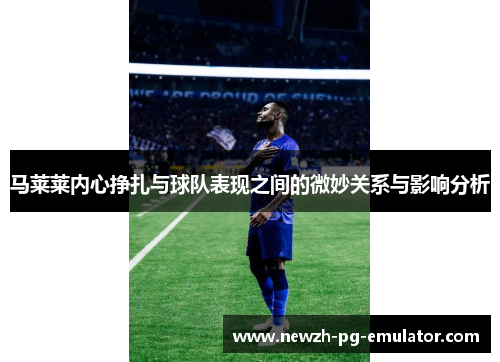 马莱莱内心挣扎与球队表现之间的微妙关系与影响分析