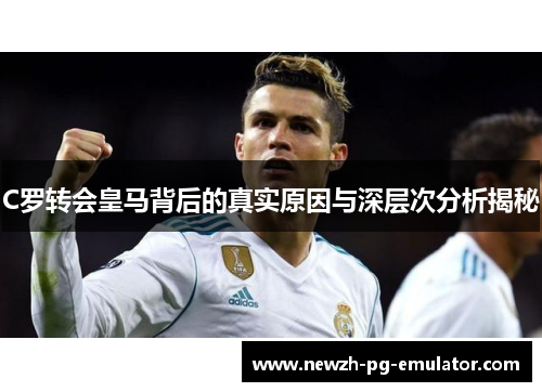 C罗转会皇马背后的真实原因与深层次分析揭秘
