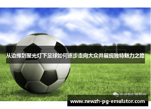 从边缘到聚光灯下足球如何逐步走向大众并展现独特魅力之路