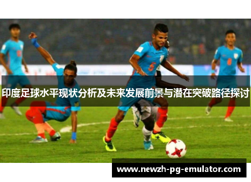 印度足球水平现状分析及未来发展前景与潜在突破路径探讨