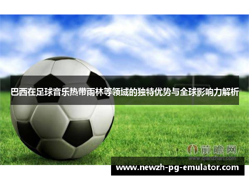 巴西在足球音乐热带雨林等领域的独特优势与全球影响力解析