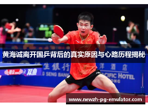 黄海诚离开国乒背后的真实原因与心路历程揭秘