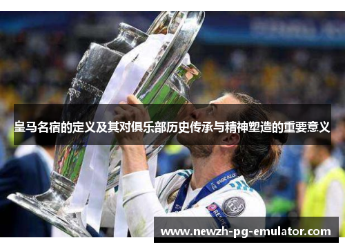 皇马名宿的定义及其对俱乐部历史传承与精神塑造的重要意义