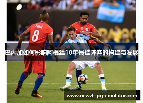 巴内加如何影响阿根廷10年最佳阵容的构建与发展