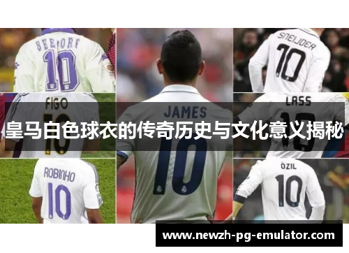 皇马白色球衣的传奇历史与文化意义揭秘