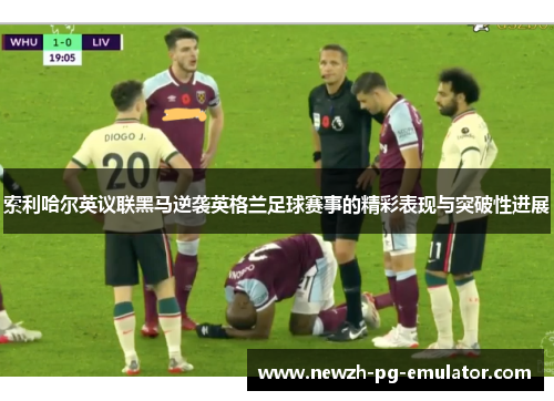 索利哈尔英议联黑马逆袭英格兰足球赛事的精彩表现与突破性进展