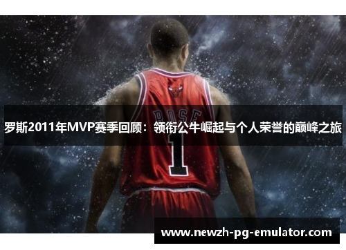 罗斯2011年MVP赛季回顾：领衔公牛崛起与个人荣誉的巅峰之旅