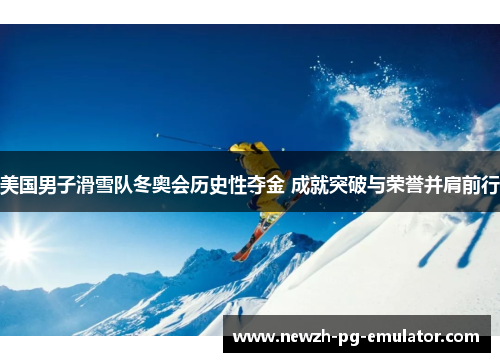美国男子滑雪队冬奥会历史性夺金 成就突破与荣誉并肩前行