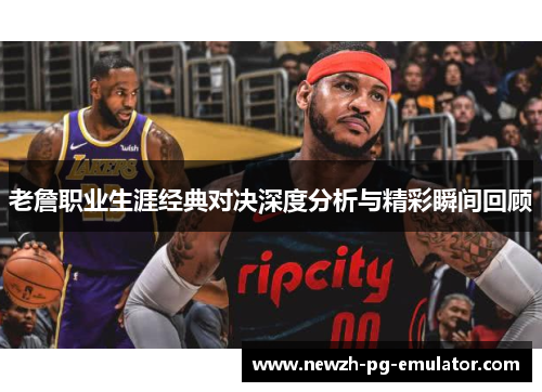 老詹职业生涯经典对决深度分析与精彩瞬间回顾
