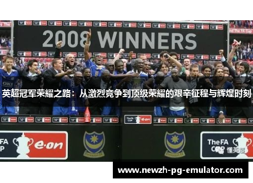 英超冠军荣耀之路:从激烈竞争到顶级荣耀的艰辛征程与辉煌时刻 英超冠军荣耀之路:从激烈竞争到顶级荣耀的艰辛征程与辉煌时刻