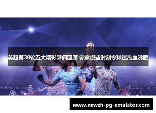 英超第38轮五大精彩瞬间回顾 究竟哪些时刻令球迷热血沸腾