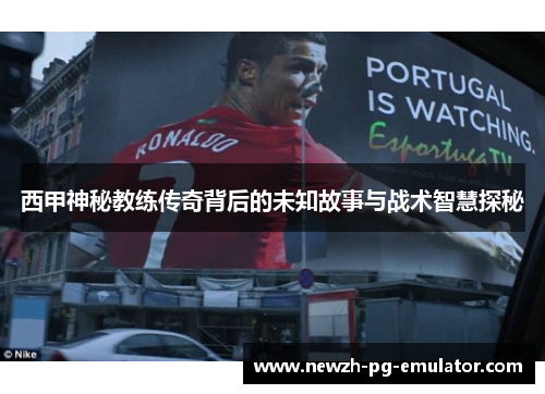 西甲神秘教练传奇背后的未知故事与战术智慧探秘