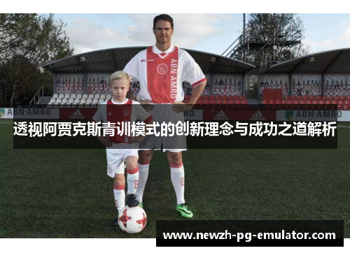 透视阿贾克斯青训模式的创新理念与成功之道解析