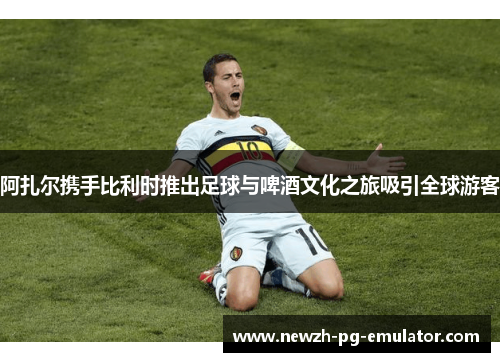 阿扎尔携手比利时推出足球与啤酒文化之旅吸引全球游客