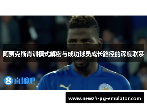 阿贾克斯青训模式解密与成功球员成长路径的深度联系