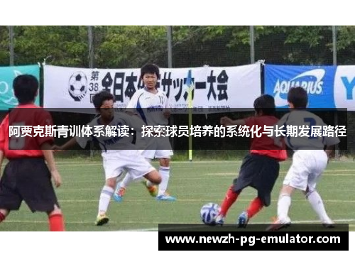 阿贾克斯青训体系解读：探索球员培养的系统化与长期发展路径