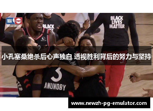 小孔塞桑绝杀后心声独白 透视胜利背后的努力与坚持