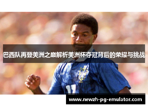 巴西队再登美洲之巅解析美洲杯夺冠背后的荣耀与挑战