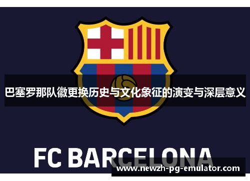 巴塞罗那队徽更换历史与文化象征的演变与深层意义