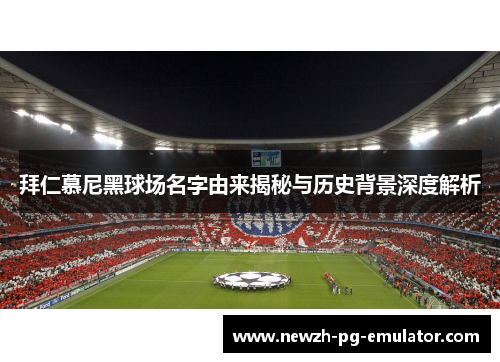 拜仁慕尼黑球场名字由来揭秘与历史背景深度解析