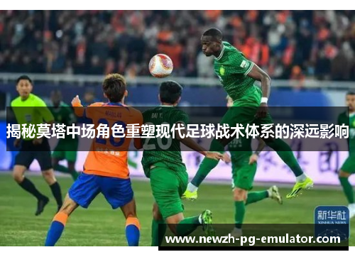 揭秘莫塔中场角色重塑现代足球战术体系的深远影响