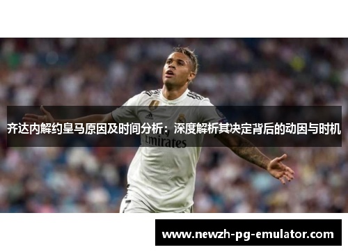 齐达内解约皇马原因及时间分析：深度解析其决定背后的动因与时机
