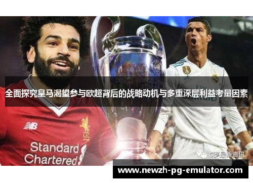 全面探究皇马渴望参与欧超背后的战略动机与多重深层利益考量因素