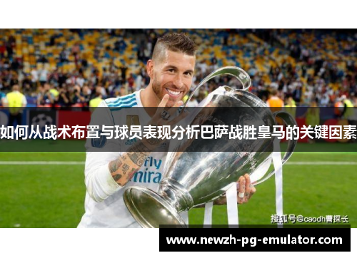 如何从战术布置与球员表现分析巴萨战胜皇马的关键因素