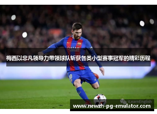 梅西以非凡领导力带领球队斩获各类小型赛事冠军的精彩历程