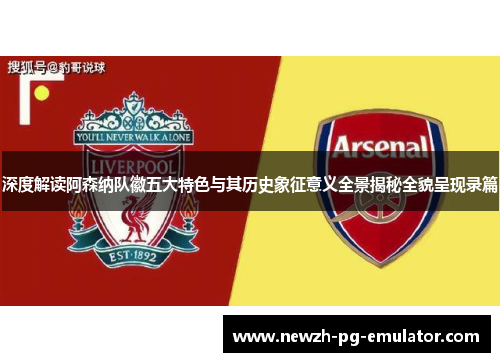 深度解读阿森纳队徽五大特色与其历史象征意义全景揭秘全貌呈现录篇