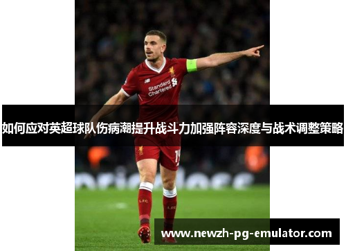 如何应对英超球队伤病潮提升战斗力加强阵容深度与战术调整策略 如何应对英超球队伤病潮提升战斗力加强阵容深度与战术调整策略