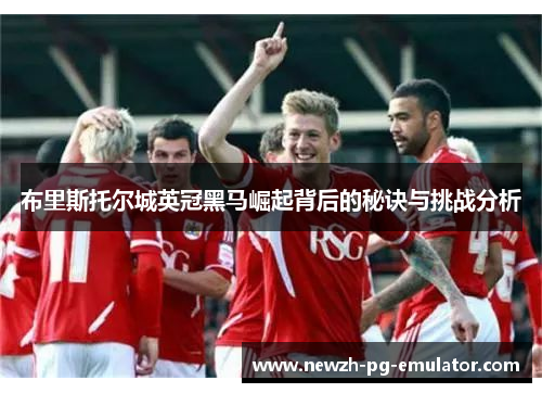 布里斯托尔城英冠黑马崛起背后的秘诀与挑战分析