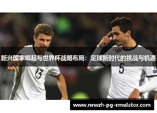 新兴国家崛起与世界杯战略布局：足球新时代的挑战与机遇