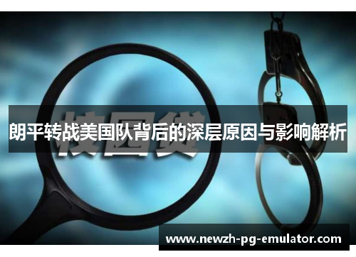 朗平转战美国队背后的深层原因与影响解析