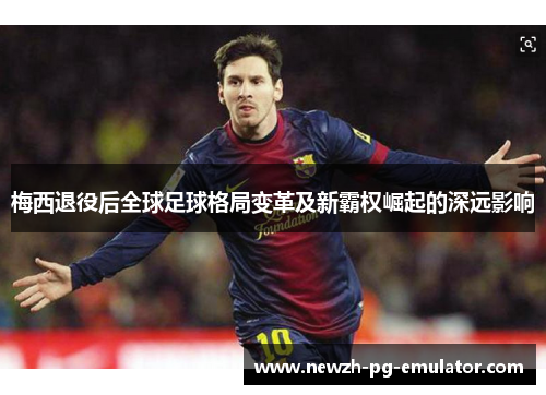 梅西退役后全球足球格局变革及新霸权崛起的深远影响