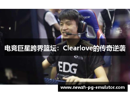 电竞巨星跨界篮坛:Clearlove的传奇逆袭 电竞巨星跨界篮坛:Clearlove的传奇逆袭