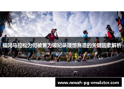 福冈马拉松为何被誉为破纪录理想赛道的关键因素解析