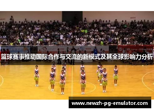 篮球赛事推动国际合作与交流的新模式及其全球影响力分析 篮球赛事推动国际合作与交流的新模式及其全球影响力分析