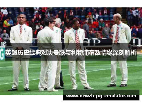 英超历史经典对决曼联与利物浦宿敌情缘深刻解析