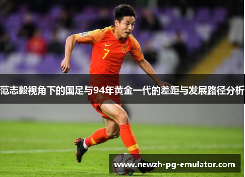 范志毅视角下的国足与94年黄金一代的差距与发展路径分析
