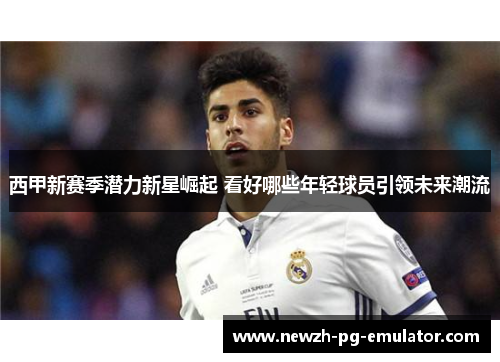 西甲新赛季潜力新星崛起 看好哪些年轻球员引领未来潮流