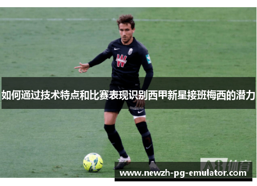 如何通过技术特点和比赛表现识别西甲新星接班梅西的潜力