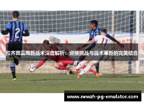 拉齐奥蓝鹰新战术深度解析:迎接挑战与战术革新的完美结合 拉齐奥蓝鹰新战术深度解析:迎接挑战与战术革新的完美结合