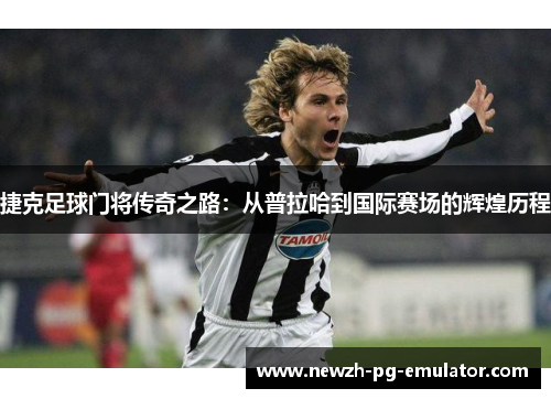 捷克足球门将传奇之路：从普拉哈到国际赛场的辉煌历程