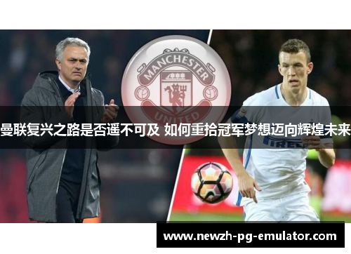 曼联复兴之路是否遥不可及 如何重拾冠军梦想迈向辉煌未来