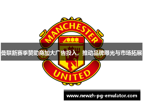 曼联新赛季赞助商加大广告投入，推动品牌曝光与市场拓展