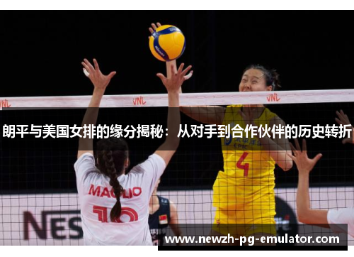 朗平与美国女排的缘分揭秘:从对手到合作伙伴的历史转折 朗平与美国女排的缘分揭秘:从对手到合作伙伴的历史转折