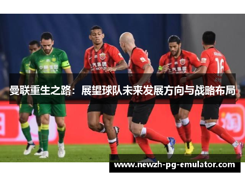 曼联重生之路：展望球队未来发展方向与战略布局